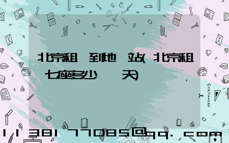 北京租車到地鐵站(北京租車七座多少錢一天)