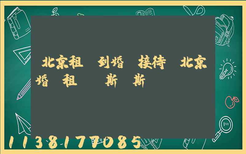 北京租車到婚慶接待(北京婚慶租車勞斯萊斯)