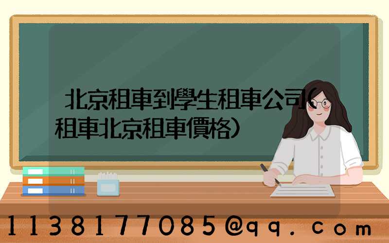 北京租車到學生租車公司(租車北京租車價格)