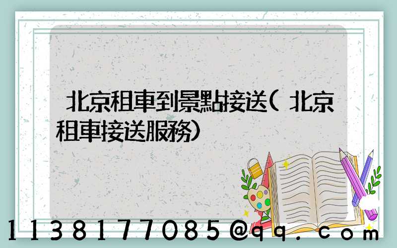 北京租車到景點接送(北京租車接送服務)