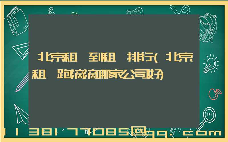 北京租車到租車排行(北京租車跑滴滴哪家公司好)