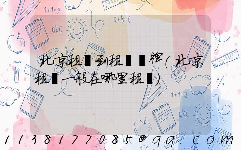 北京租車到租車車牌(北京租車一般在哪里租車)