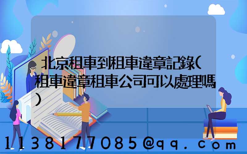 北京租車到租車違章記錄(租車違章租車公司可以處理嗎)