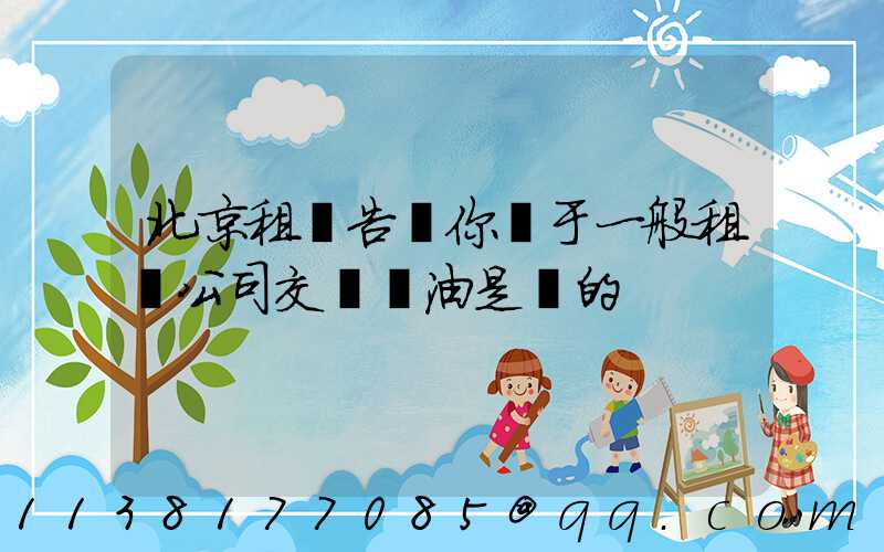 北京租車告訴你關于一般租車公司交車時油是滿的