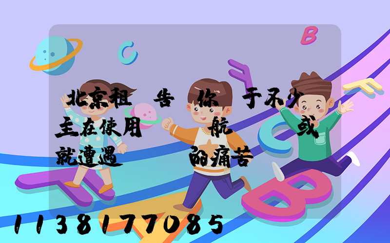 北京租車告訴你關于不少車主在使用車載導航儀時,或許就遭遇過這樣的痛苦經歷