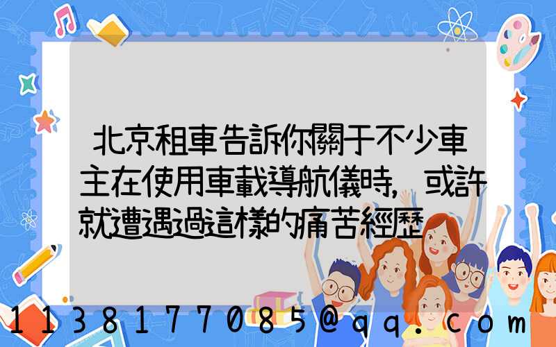 北京租車告訴你關于不少車主在使用車載導航儀時，或許就遭遇過這樣的痛苦經歷