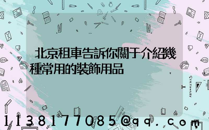 北京租車告訴你關于介紹幾種常用的裝飾用品