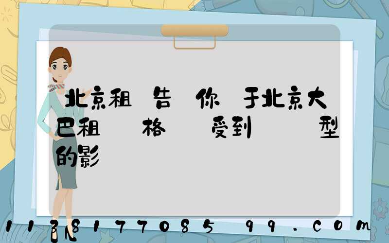 北京租車告訴你關于北京大巴租賃價格還會受到車輛類型的影響