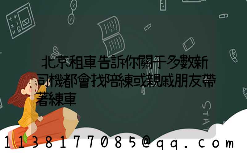 北京租車告訴你關于多數新司機都會找陪練或親戚朋友帶著練車