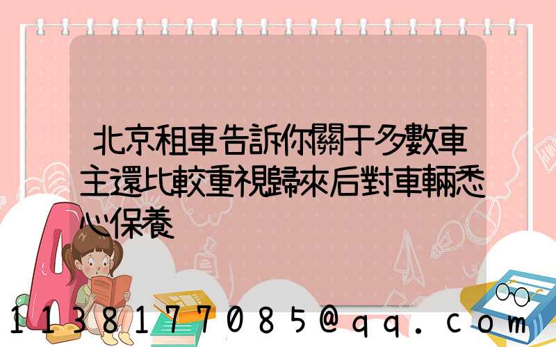 北京租車告訴你關于多數車主還比較重視歸來后對車輛悉心保養