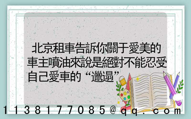 北京租車告訴你關于愛美的車主噴油來說是絕對不能忍受自己愛車的“邋遢”