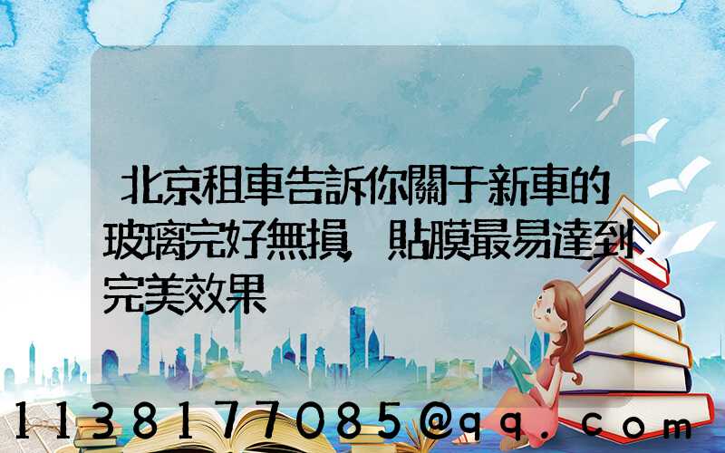 北京租車告訴你關于新車的玻璃完好無損,貼膜最易達到完美效果