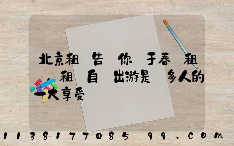 北京租車告訴你關于春節租車,租車自駕出游是眾多人的一大享受