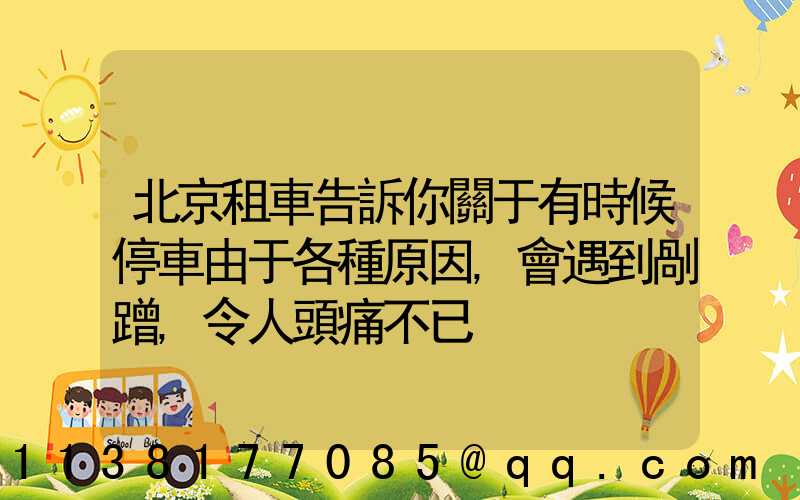 北京租車告訴你關于有時候停車由于各種原因,會遇到剮蹭,令人頭痛不已