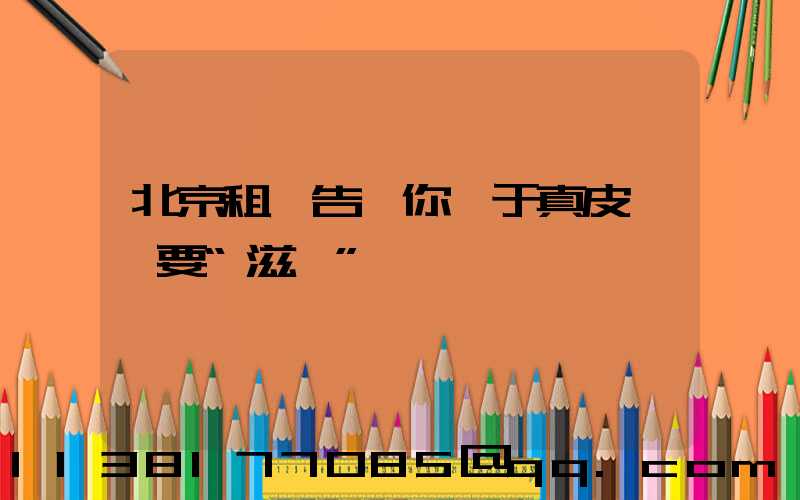 北京租車告訴你關于真皮內飾要“滋潤”