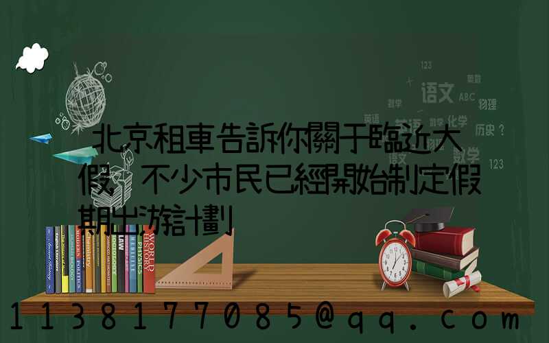 北京租車告訴你關于臨近大假，不少市民已經開始制定假期出游計劃