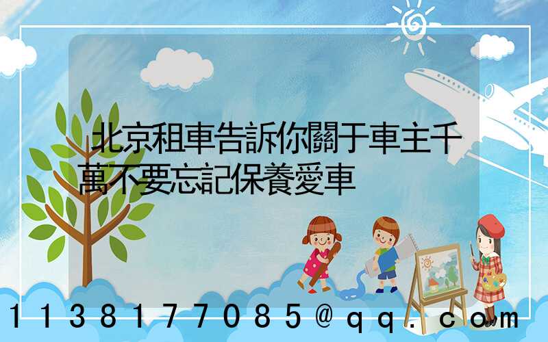 北京租車告訴你關于車主千萬不要忘記保養愛車