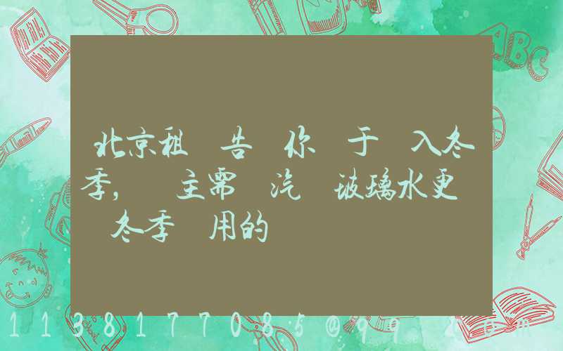 北京租車告訴你關于進入冬季，車主需將汽車玻璃水更換為冬季專用的