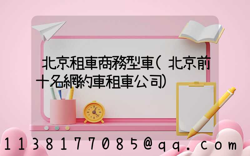 北京租車商務型車(北京前十名網約車租車公司)