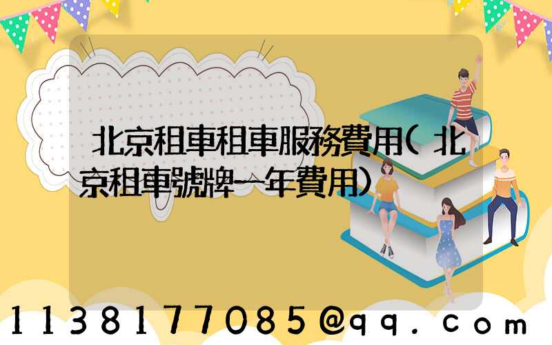 北京租車租車服務費用(北京租車號牌一年費用)