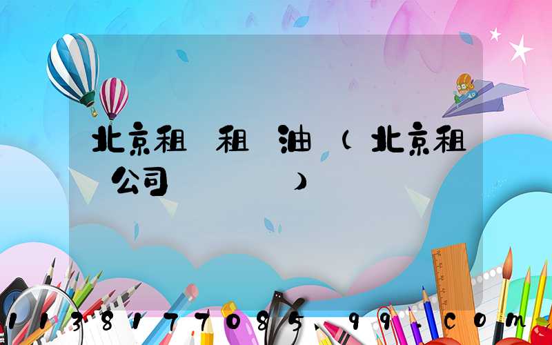 北京租車租車油費(北京租車公司電話號碼)