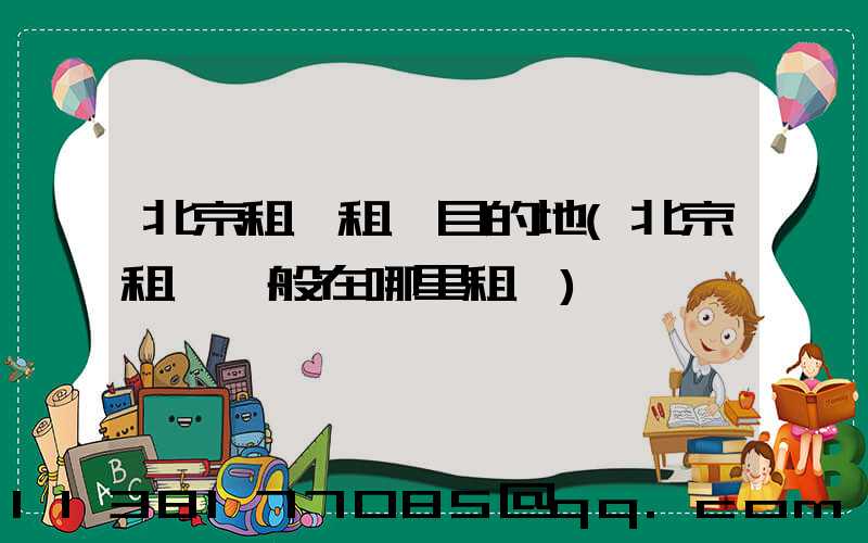 北京租車租車目的地(北京租車一般在哪里租車)