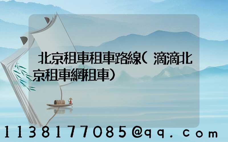 北京租車租車路線(滴滴北京租車網租車)