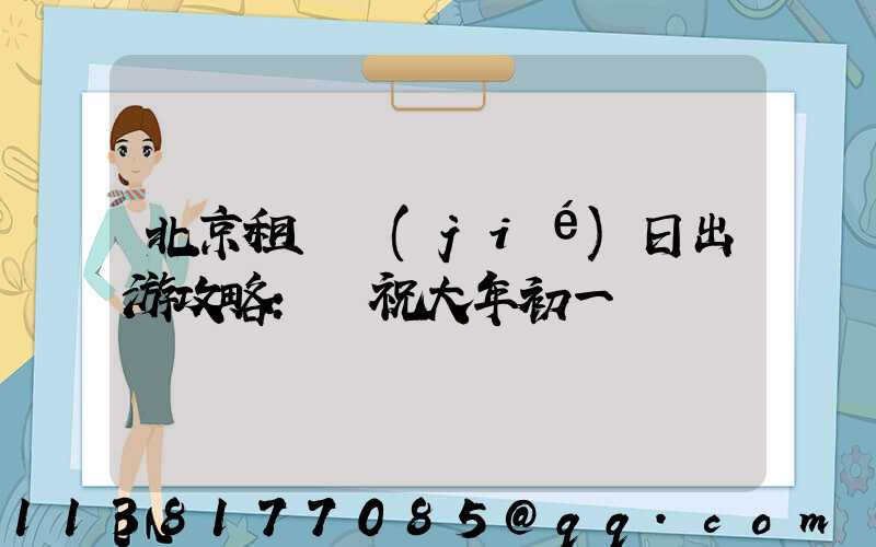 北京租車節(jié)日出游攻略：慶祝大年初一