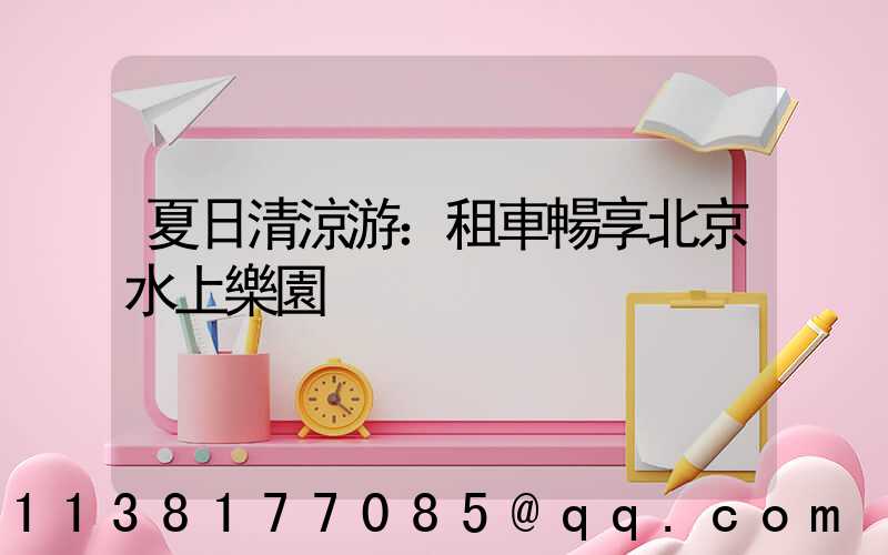 夏日清涼游：租車暢享北京水上樂園