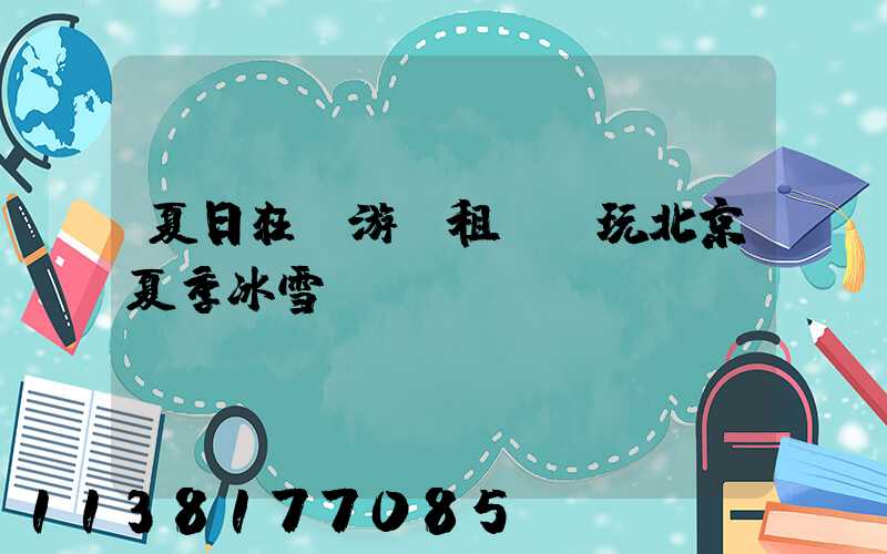 夏日狂歡游：租車暢玩北京夏季冰雪樂園