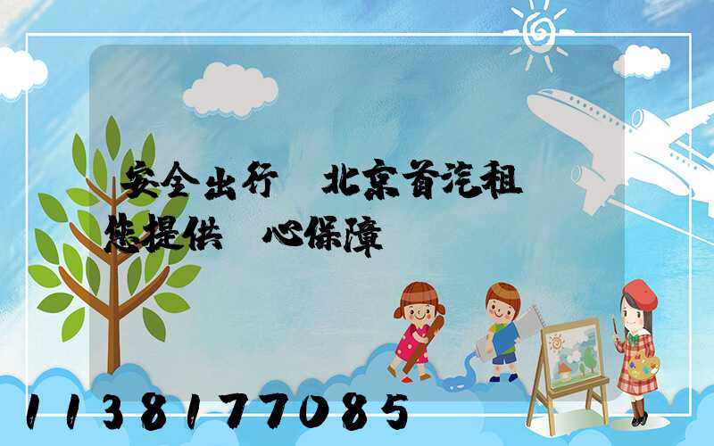 安全出行，北京首汽租車為您提供貼心保障