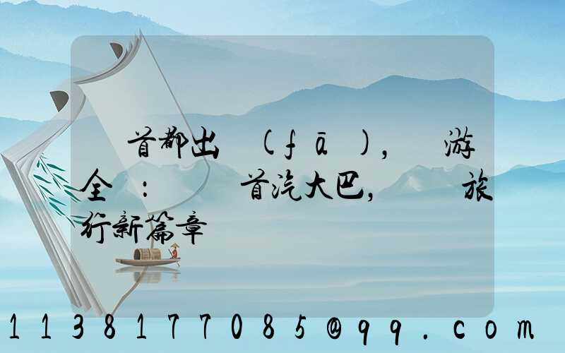 從首都出發(fā)，暢游全國：選擇首汽大巴，開啟旅行新篇章