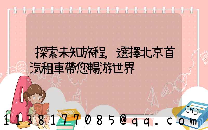 探索未知旅程，選擇北京首汽租車帶您暢游世界