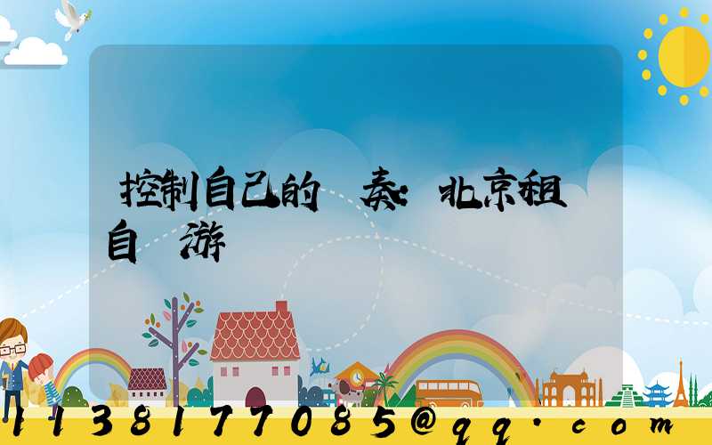 控制自己的節奏：北京租車自駕游計劃