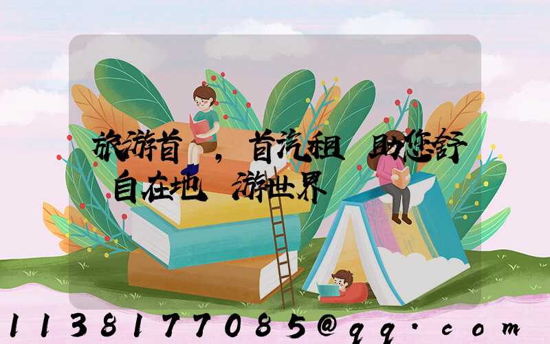 旅游首選，首汽租車助您舒適自在地暢游世界