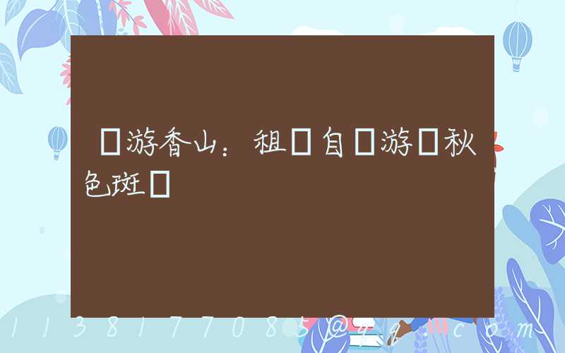 暢游香山：租車自駕游賞秋色斑斕