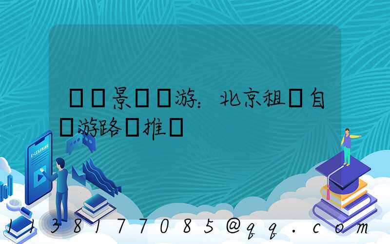 熱門景點暢游：北京租車自駕游路線推薦