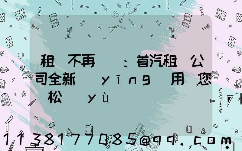 租車不再煩惱：首汽租車公司全新應(yīng)用讓您輕松預(yù)訂