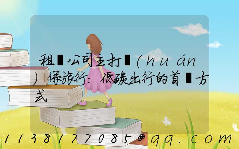 租車公司主打環(huán)保旅行：低碳出行的首選方式