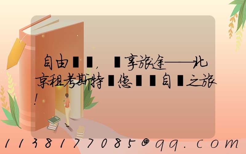 自由馳騁，暢享旅途——北京租考斯特為您開啟自駕之旅！