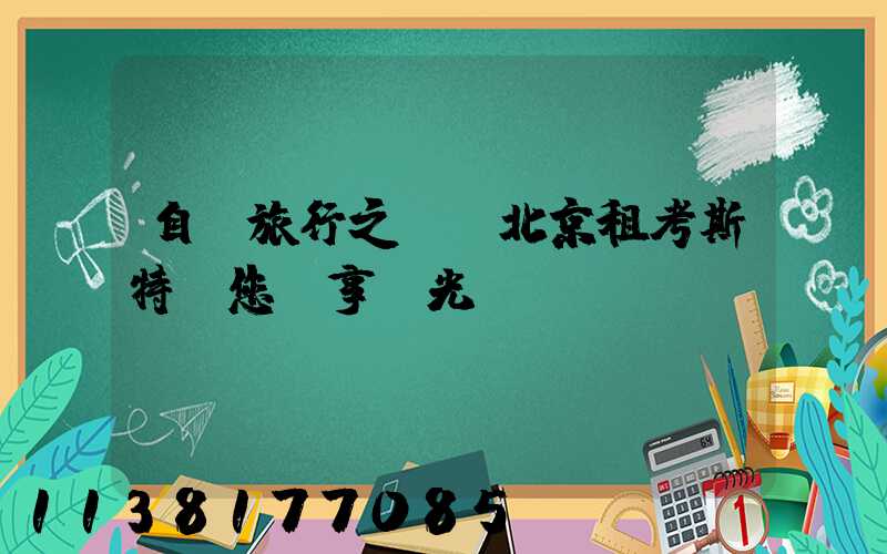 自駕旅行之選，北京租考斯特帶您獨享風光！