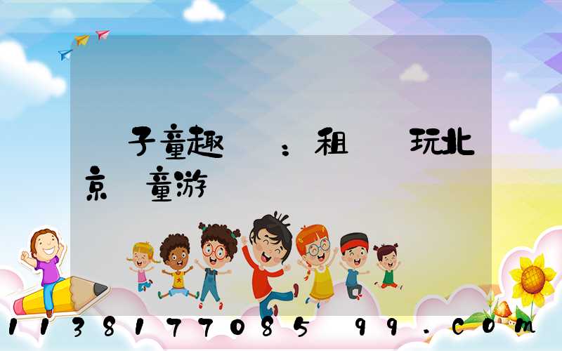 親子童趣樂園：租車暢玩北京兒童游樂場