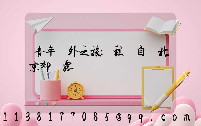 青年戶外之旅：租車自駕北京郊區露營