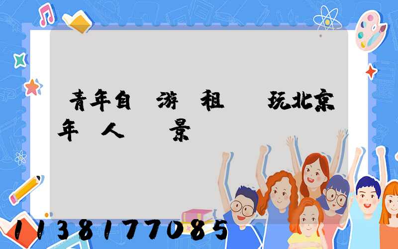 青年自駕游：租車暢玩北京年輕人熱門景點