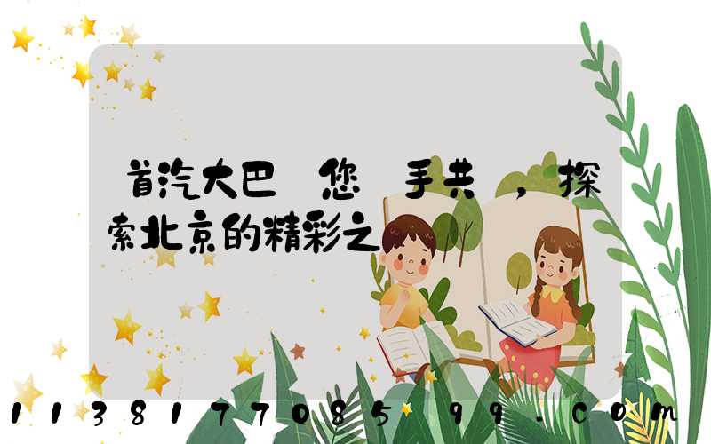 首汽大巴與您攜手共進，探索北京的精彩之處