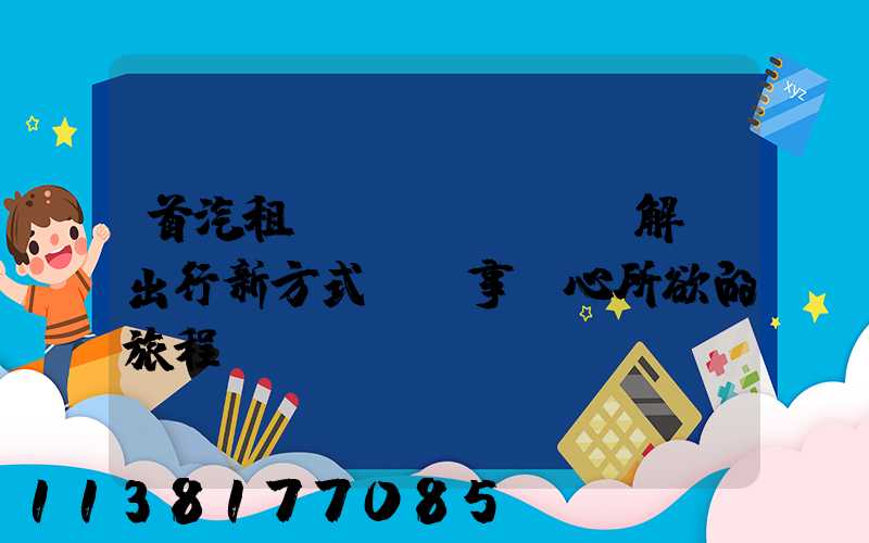 首汽租車(chē)：解鎖出行新方式，暢享隨心所欲的旅程