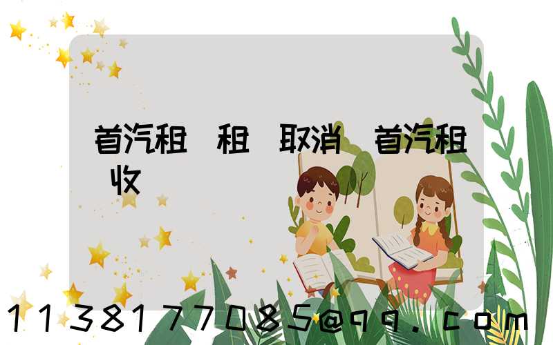 首汽租車租車取消(首汽租車收費標準)