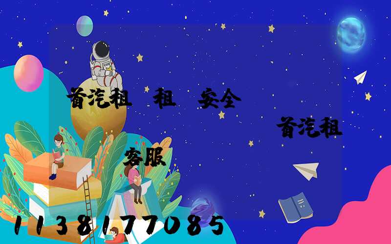 首汽租車租車安全評(píng)價(jià)(首汽租車電話客服)