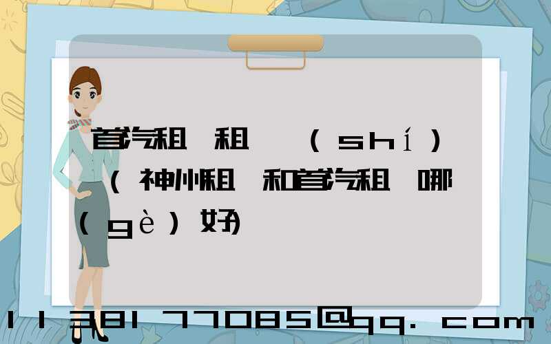 首汽租車租車時(shí)間(神州租車和首汽租車哪個(gè)好)