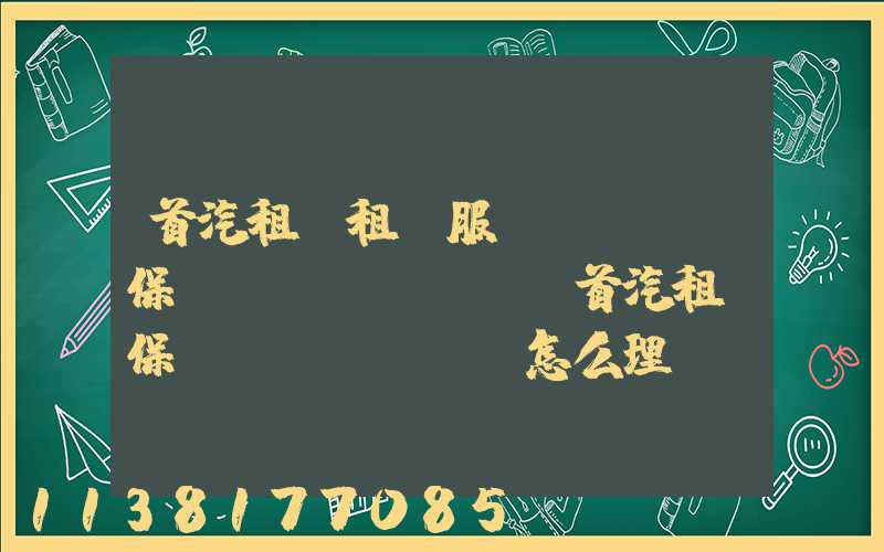 首汽租車租車服務(wù)保險(xiǎn)(首汽租車保險(xiǎn)怎么理賠)